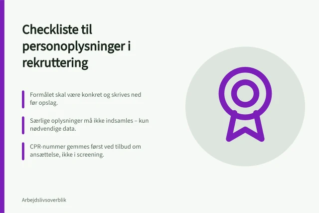 Checkliste til personoplysninger i rekruttering: Formålet skal være konkret og skrives ned før opslag.; Særlige oplysninger må ikke indsamles – kun nødvendige data.; CPR-nummer gemmes først ved tilbud om ansættelse, ikke i screening. Behandling af personoplysninger i rekrutteringen: En checkliste